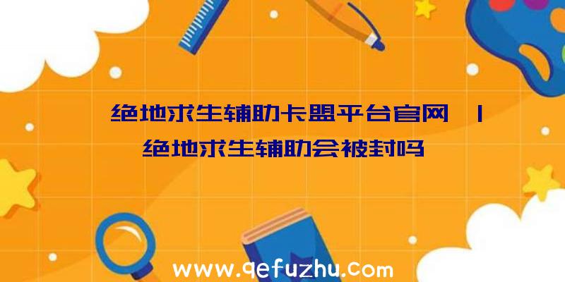 「绝地求生辅助卡盟平台官网」|绝地求生辅助会被封吗